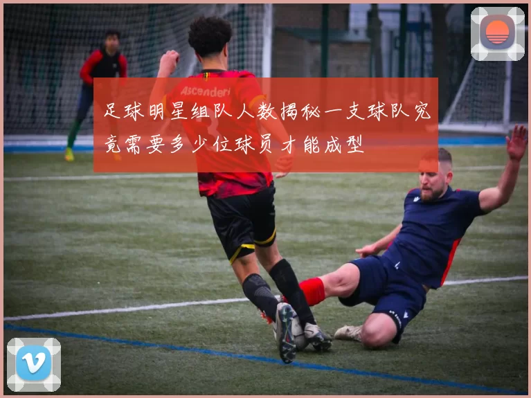 足球明星组队人数揭秘一支球队究竟需要多少位球员才能成型