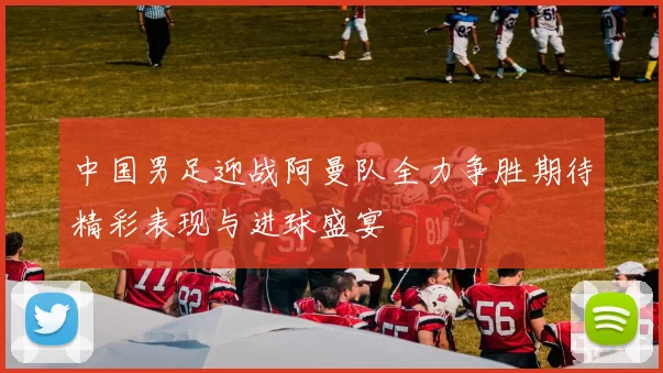 中国男足迎战阿曼队全力争胜期待精彩表现与进球盛宴