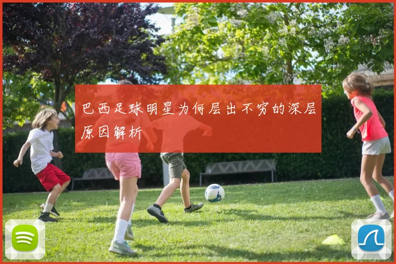 巴西足球明星为何层出不穷的深层原因解析