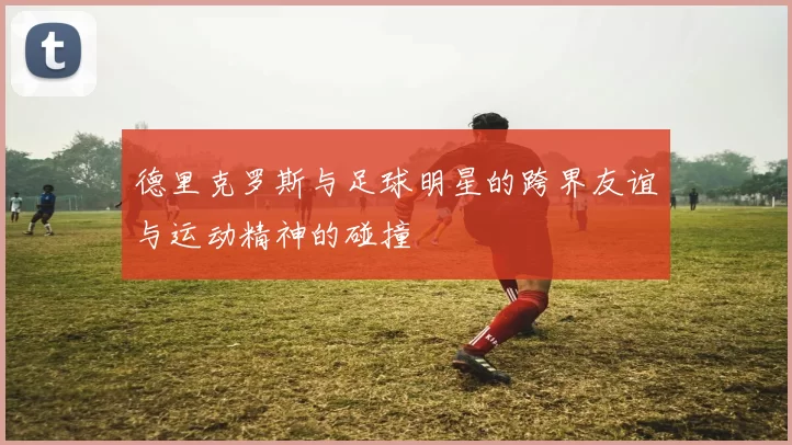 德里克罗斯与足球明星的跨界友谊与运动精神的碰撞