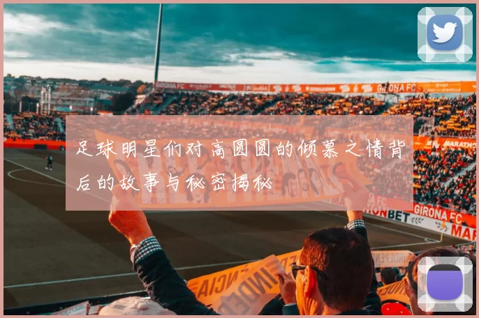 足球明星们对高圆圆的倾慕之情背后的故事与秘密揭秘