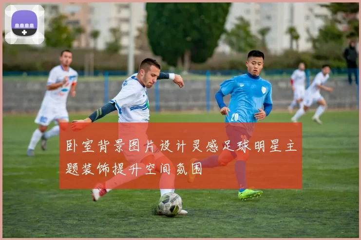 卧室背景图片设计灵感足球明星主题装饰提升空间氛围