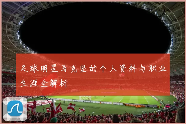 足球明星马克坚的个人资料与职业生涯全解析