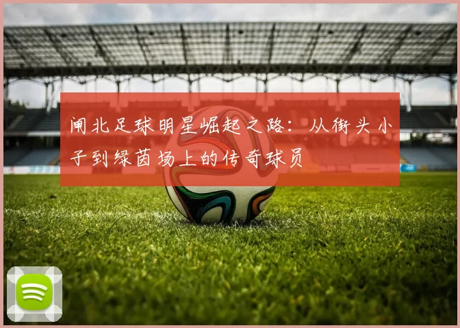 闸北足球明星崛起之路：从街头小子到绿茵场上的传奇球员