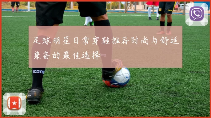足球明星日常穿鞋推荐时尚与舒适兼备的最佳选择