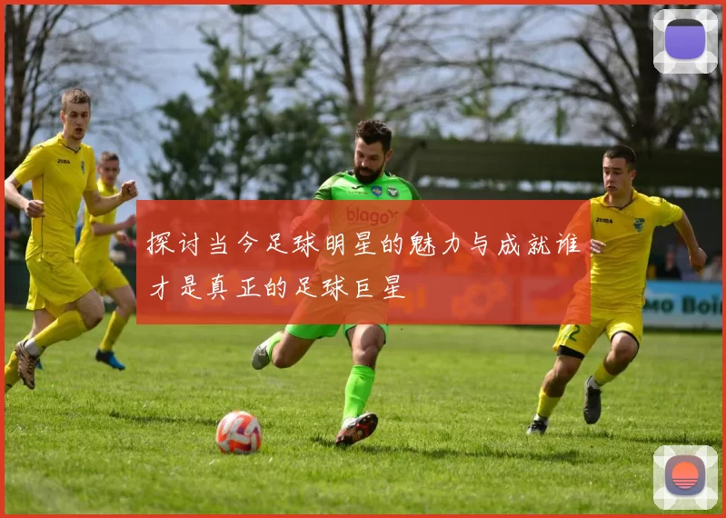 探讨当今足球明星的魅力与成就谁才是真正的足球巨星