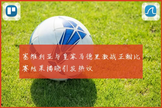 塞维利亚与皇家马德里激战正酣比赛结果揭晓引发热议