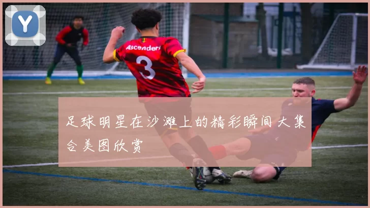 足球明星在沙滩上的精彩瞬间大集合美图欣赏
