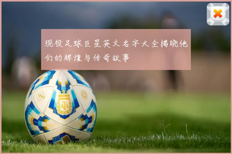 现役足球巨星英文名字大全揭晓他们的辉煌与传奇故事