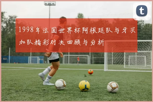 1998年法国世界杯阿根廷队与牙买加队精彩对决回顾与分析