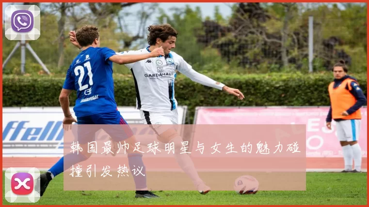 韩国最帅足球明星与女生的魅力碰撞引发热议