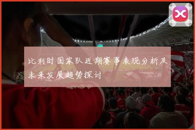 比利时国家队近期赛事表现分析及未来发展趋势探讨