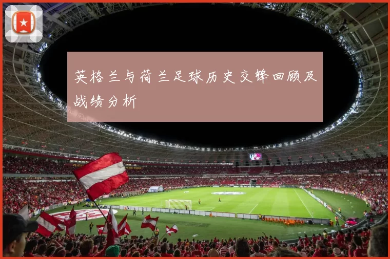 英格兰与荷兰足球历史交锋回顾及战绩分析