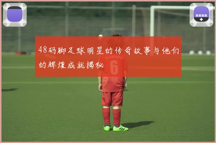 48码脚足球明星的传奇故事与他们的辉煌成就揭秘