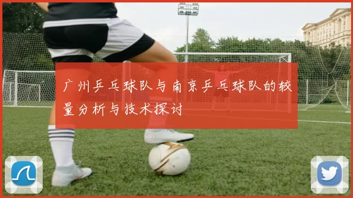 广州乒乓球队与南京乒乓球队的较量分析与技术探讨