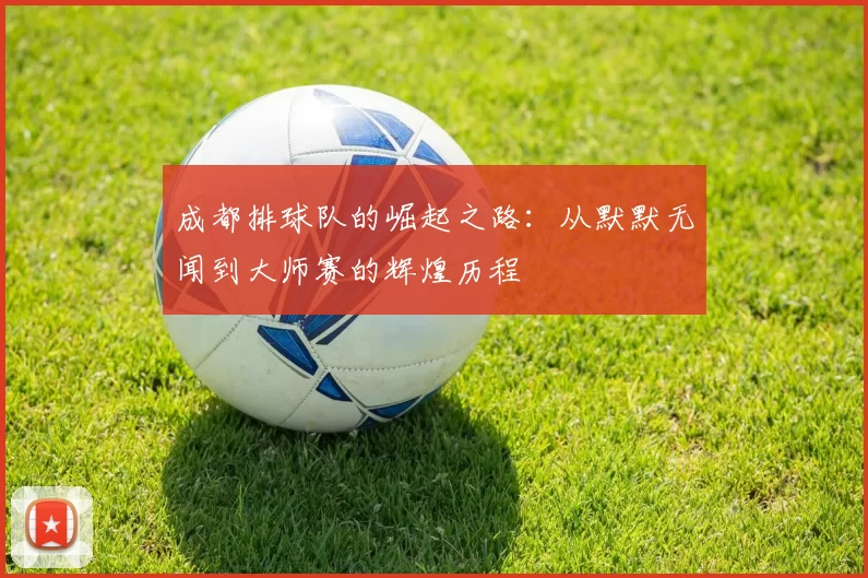 成都排球队的崛起之路：从默默无闻到大师赛的辉煌历程