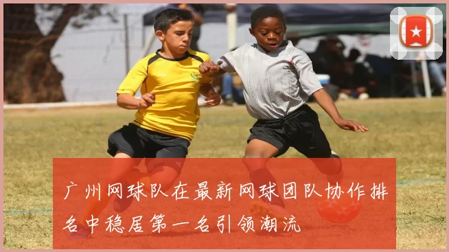 广州网球队在最新网球团队协作排名中稳居第一名引领潮流