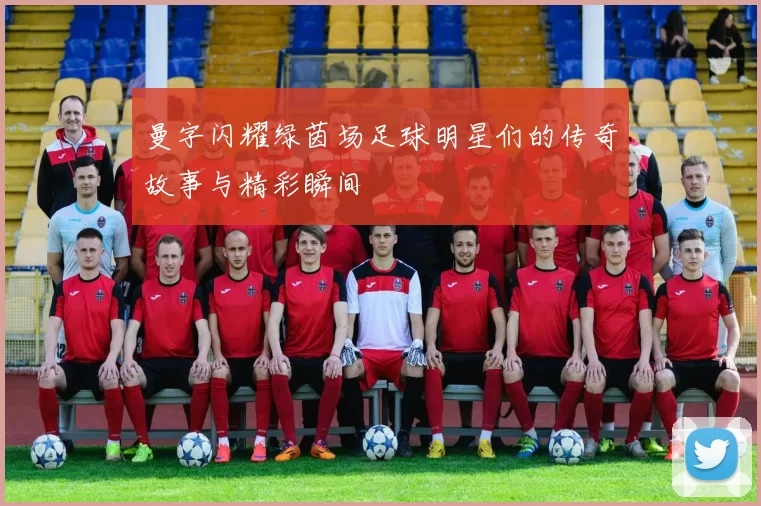 曼字闪耀绿茵场足球明星们的传奇故事与精彩瞬间