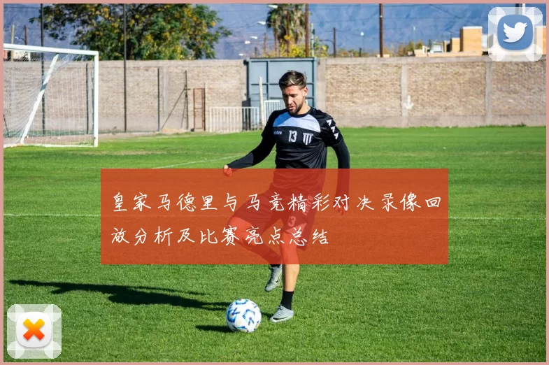 皇家马德里与马竞精彩对决录像回放分析及比赛亮点总结