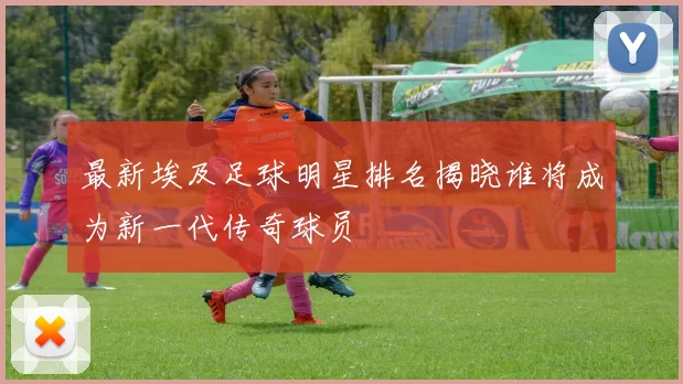 最新埃及足球明星排名揭晓谁将成为新一代传奇球员