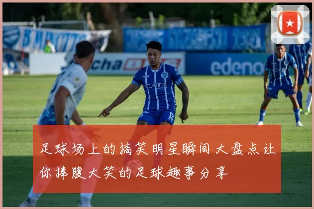 足球场上的搞笑明星瞬间大盘点让你捧腹大笑的足球趣事分享