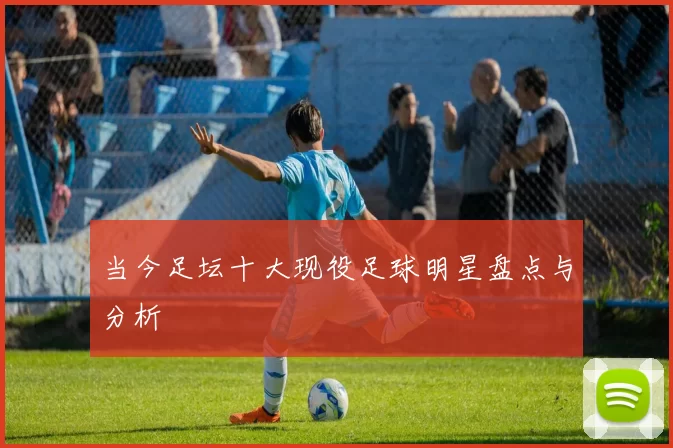当今足坛十大现役足球明星盘点与分析