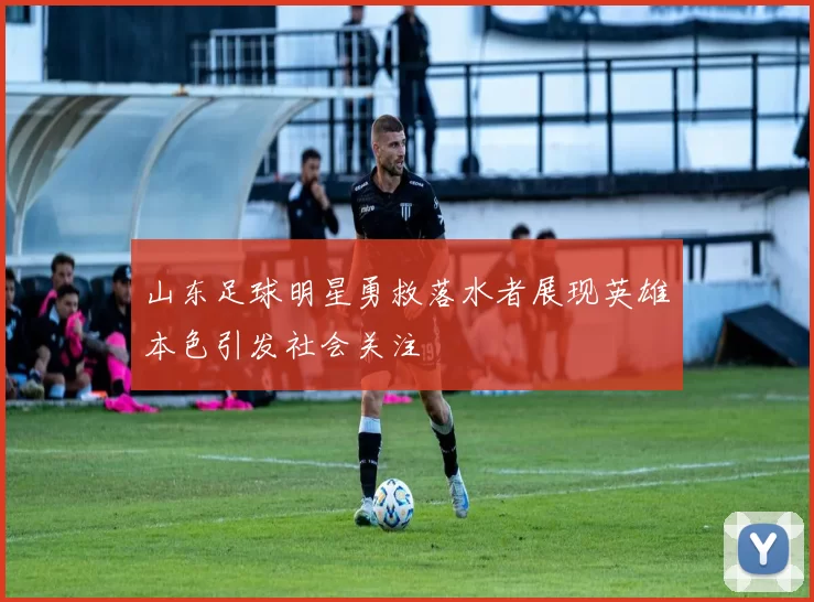 山东足球明星勇救落水者展现英雄本色引发社会关注