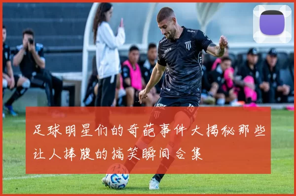 足球明星们的奇葩事件大揭秘那些让人捧腹的搞笑瞬间合集