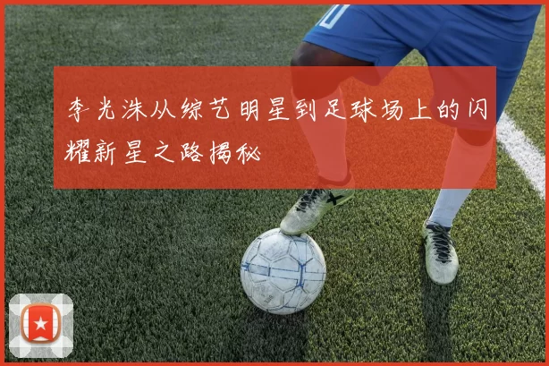 李光洙从综艺明星到足球场上的闪耀新星之路揭秘