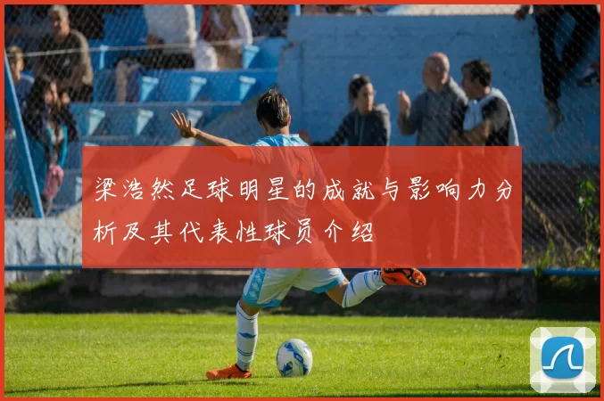 梁浩然足球明星的成就与影响力分析及其代表性球员介绍