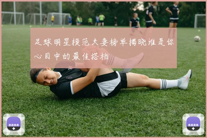足球明星模范夫妻榜单揭晓谁是你心目中的最佳搭档