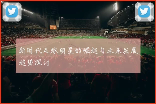 新时代足球明星的崛起与未来发展趋势探讨