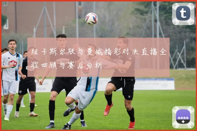 纽卡斯尔联与曼城精彩对决直播全程回顾与赛后分析