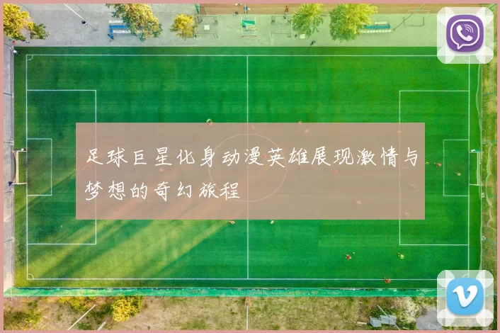 足球巨星化身动漫英雄展现激情与梦想的奇幻旅程