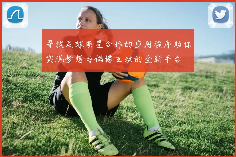 寻找足球明星合作的应用程序助你实现梦想与偶像互动的全新平台