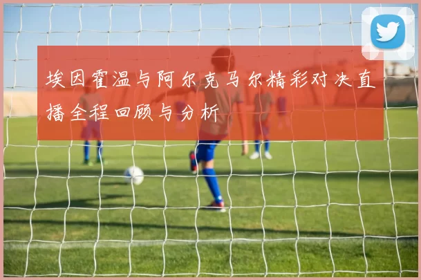 埃因霍温与阿尔克马尔精彩对决直播全程回顾与分析