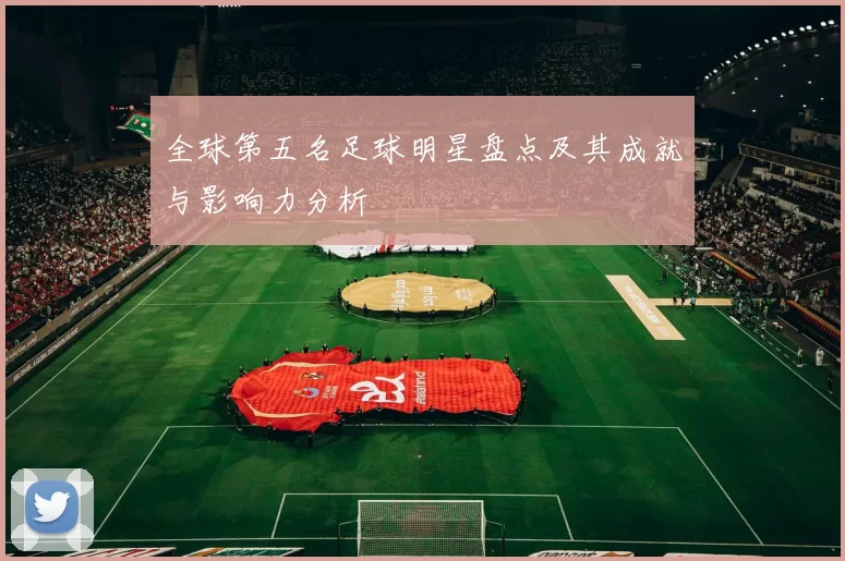 全球第五名足球明星盘点及其成就与影响力分析