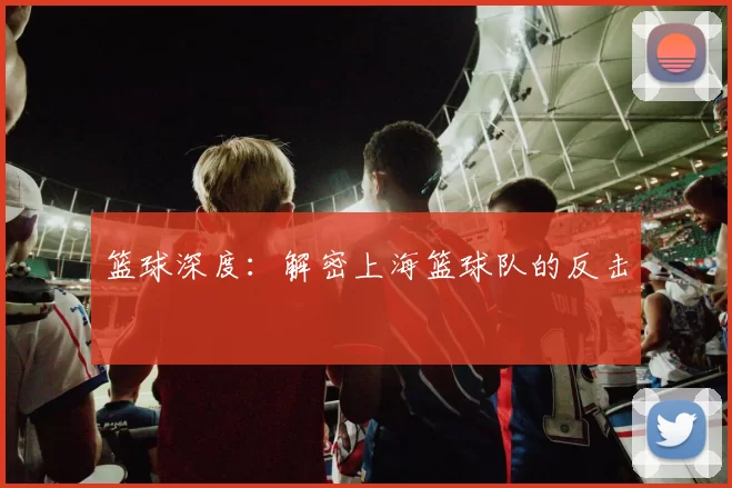 篮球深度：解密上海篮球队的反击