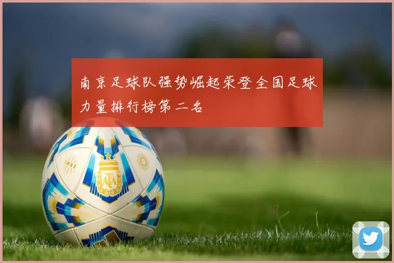 南京足球队强势崛起荣登全国足球力量排行榜第二名