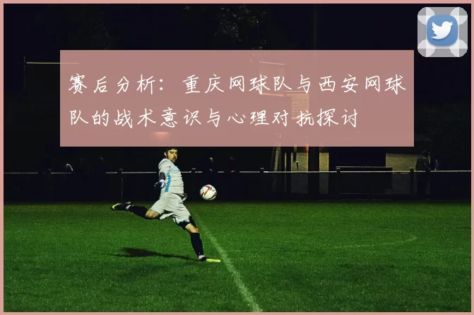 赛后分析：重庆网球队与西安网球队的战术意识与心理对抗探讨