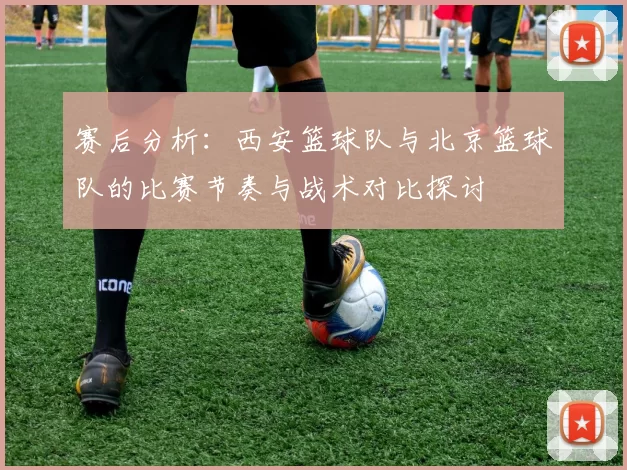 赛后分析：西安篮球队与北京篮球队的比赛节奏与战术对比探讨