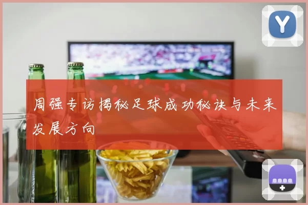 周强专访揭秘足球成功秘诀与未来发展方向