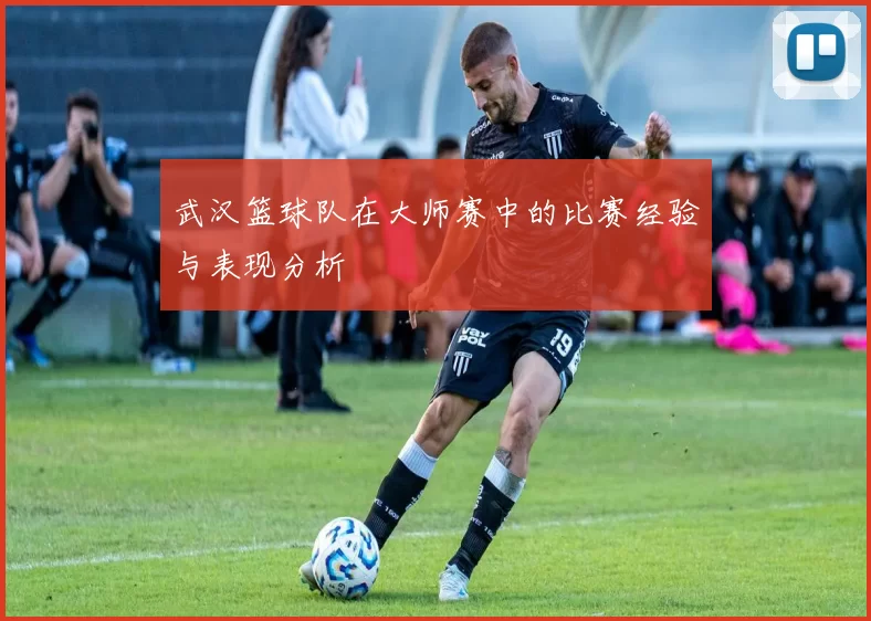 武汉篮球队在大师赛中的比赛经验与表现分析