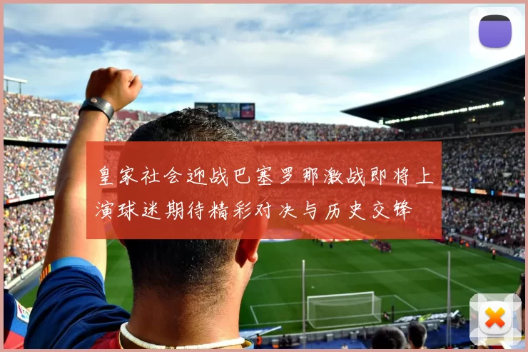 皇家社会迎战巴塞罗那激战即将上演球迷期待精彩对决与历史交锋
