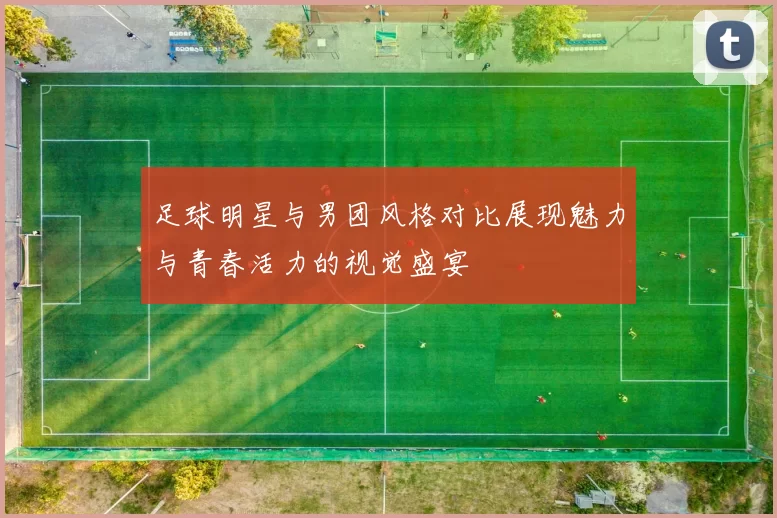 足球明星与男团风格对比展现魅力与青春活力的视觉盛宴