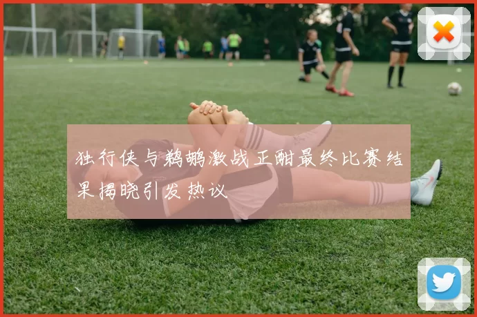 独行侠与鹈鹕激战正酣最终比赛结果揭晓引发热议