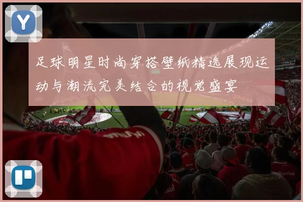 足球明星时尚穿搭壁纸精选展现运动与潮流完美结合的视觉盛宴