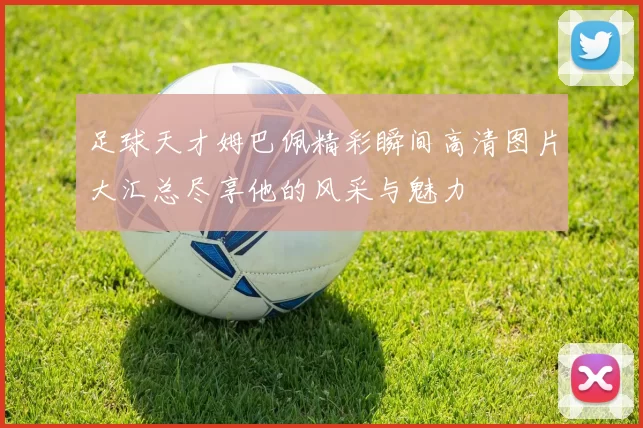 足球天才姆巴佩精彩瞬间高清图片大汇总尽享他的风采与魅力