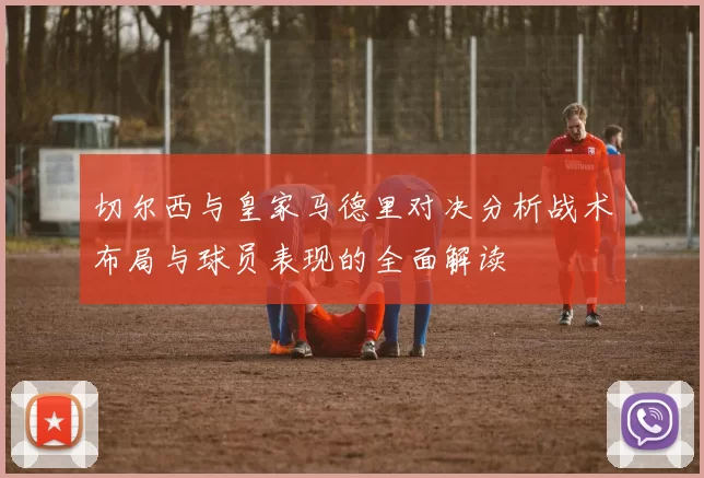切尔西与皇家马德里对决分析战术布局与球员表现的全面解读