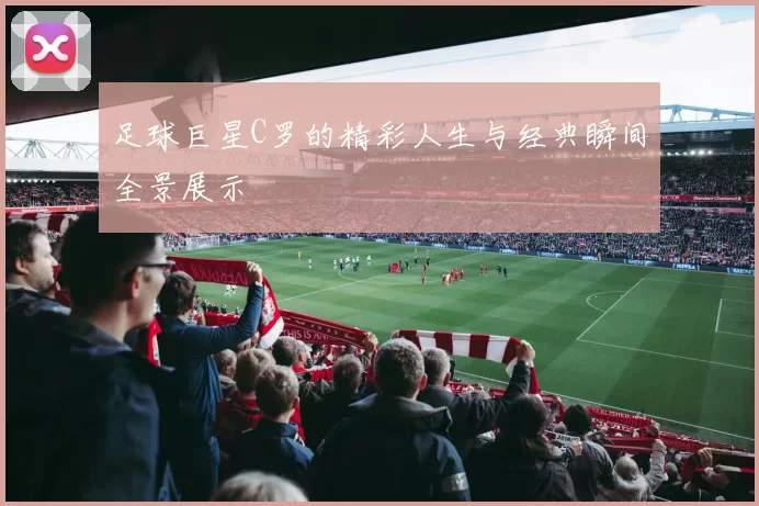 足球巨星C罗的精彩人生与经典瞬间全景展示